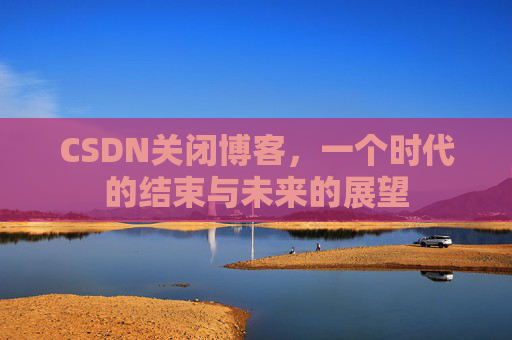 CSDN关闭博客，一个时代的结束与未来的展望